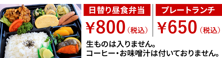 日替り昼食弁当¥800(税込)、プレートランチ¥650(税込)。生ものは入りません。コーヒー・お味噌汁は付いておりません。